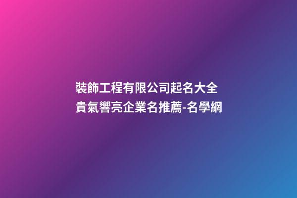 裝飾工程有限公司起名大全 貴氣響亮企業名推薦-名學網-第1張-公司起名-玄機派